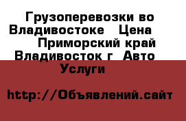 Грузоперевозки во Владивостоке › Цена ­ 500 - Приморский край, Владивосток г. Авто » Услуги   